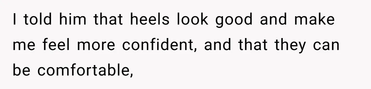 I told him that heels look good and make me feel more confident, and that they can be comfortable,