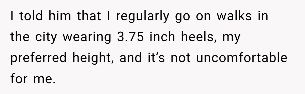 I told him that I regularly go on walks in the city wearing 3.75 inch heels, my preferred height, and it’s not uncomfortable for me.