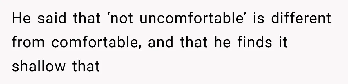He said that ‘not uncomfortable’ is different from comfortable, and that he finds it shallow that