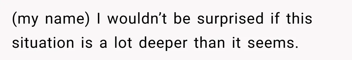 (my name) I wouldn’t be surprised if this situation is a lot deeper than it seems.
