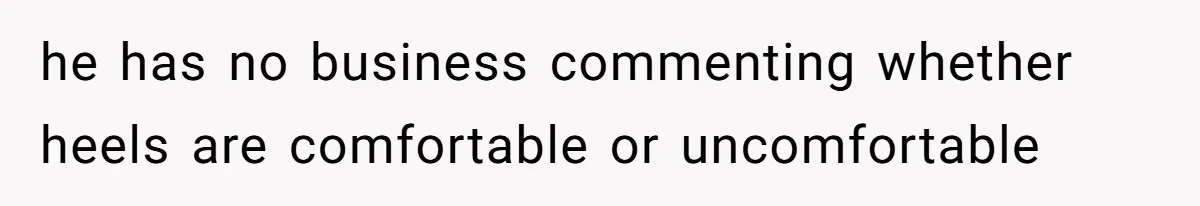 he has no business commenting whether heels are comfortable or uncomfortable