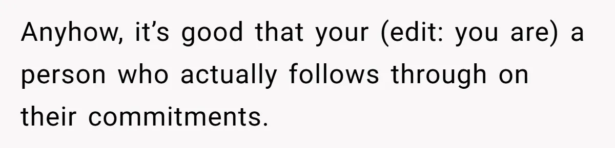 He Drove 13 Hours to Attend His Class Reunion, Then Realized Only One Other Person Had Shown Up Anyhow, it’s good that your (edit: you are) a person who actually follows through on their commitments.