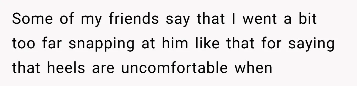 Some of my friends say that I went a bit too far snapping at him like that for saying that heels are uncomfortable when