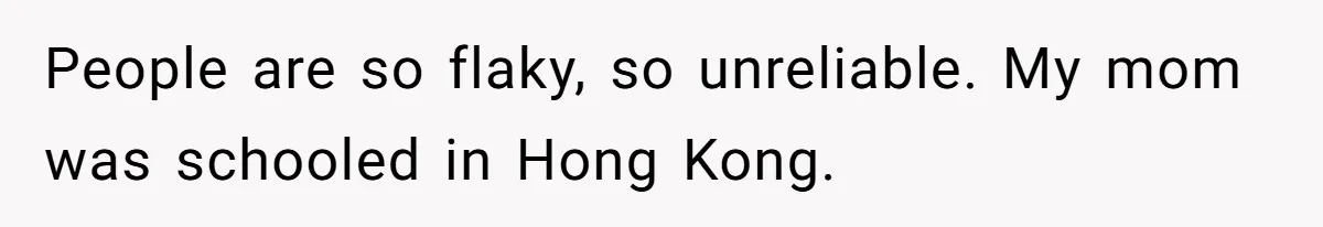 He Drove 13 Hours to Attend His Class Reunion, Then Realized Only One Other Person Had Shown Up People are so flaky, so unreliable. My mom was schooled in Hong Kong.