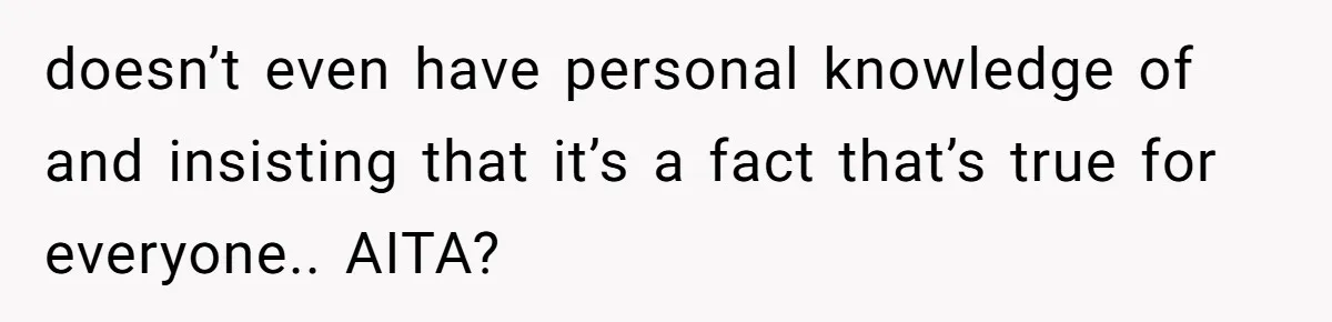 doesn’t even have personal knowledge of and insisting that it’s a fact that’s true for everyone.. AITA?
