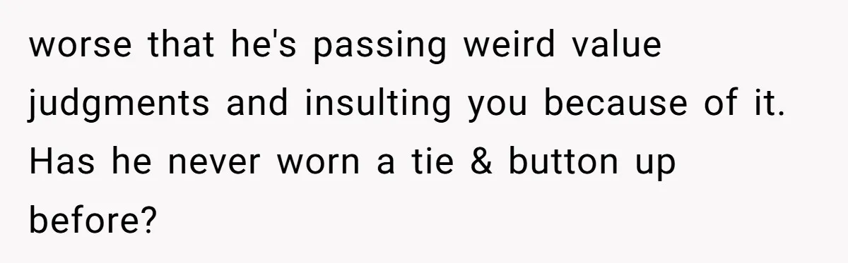 worse that he's passing weird value judgments and insulting you because of it. Has he never worn a tie & button up before?
