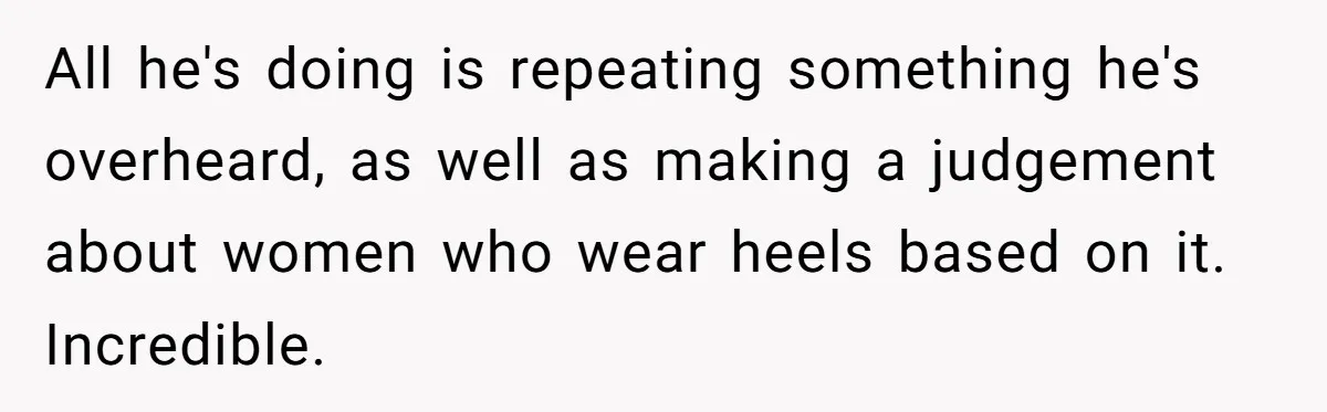 All he's doing is repeating something he's overheard, as well as making a judgement about women who wear heels based on it. Incredible.