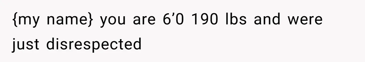 {my name} you are 6’0 190 lbs and were just disrespected
