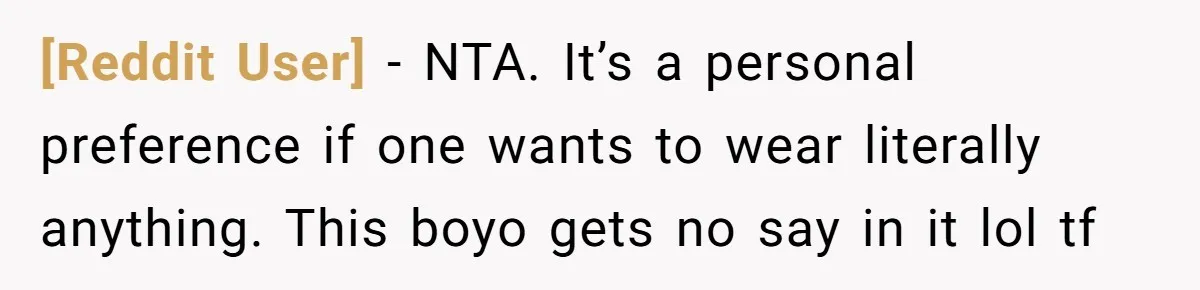 [Reddit User] − NTA. It’s a personal preference if one wants to wear literally anything. This boyo gets no say in it lol tf