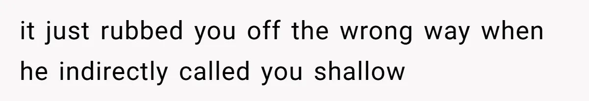 it just rubbed you off the wrong way when he indirectly called you shallow