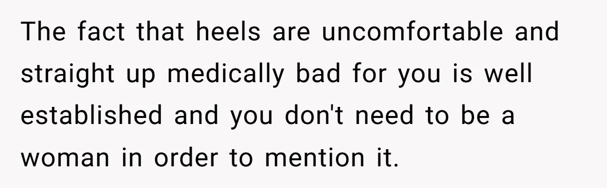 The fact that heels are uncomfortable and straight up medically bad for you is well established and you don't need to be a woman in order to mention it.