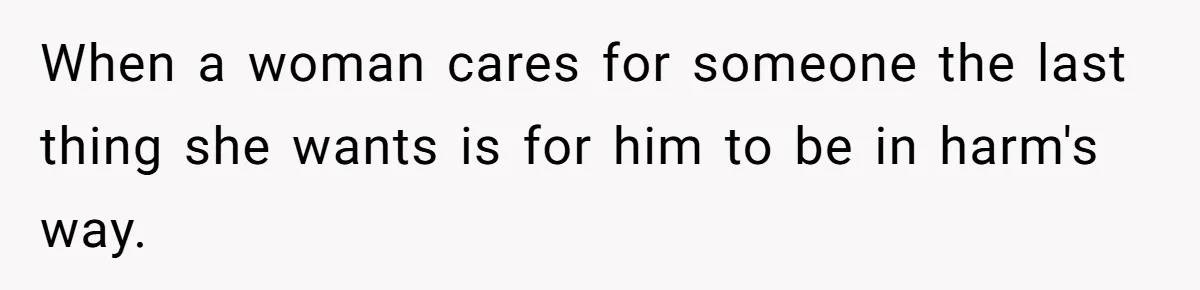 When a woman cares for someone the last thing she wants is for him to be in harm's way.