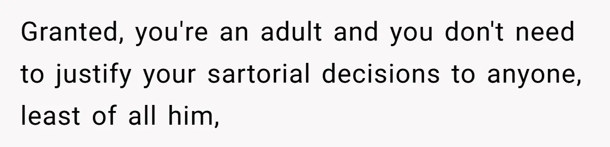Granted, you're an adult and you don't need to justify your sartorial decisions to anyone, least of all him,