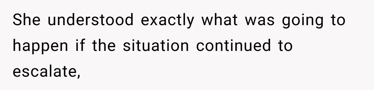 She understood exactly what was going to happen if the situation continued to escalate,