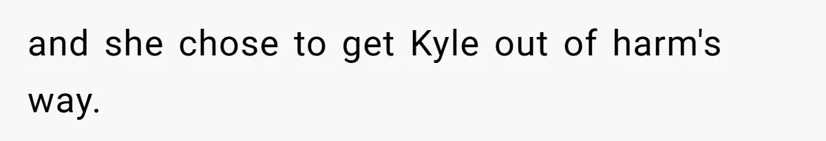 and she chose to get Kyle out of harm's way.