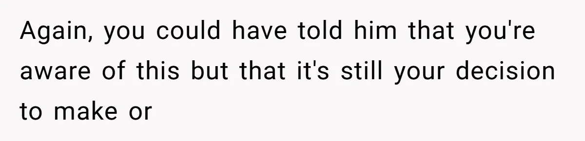 Again, you could have told him that you're aware of this but that it's still your decision to make or