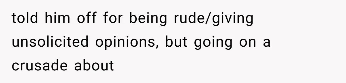 told him off for being rude/giving unsolicited opinions, but going on a crusade about