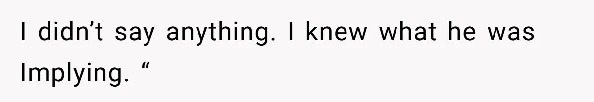 I didn’t say anything. I knew what he was Implying. “