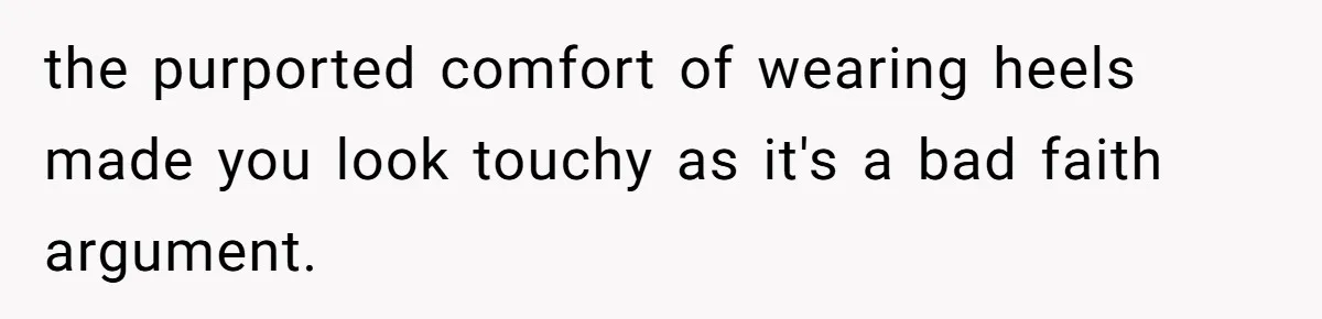 the purported comfort of wearing heels made you look touchy as it's a bad faith argument.
