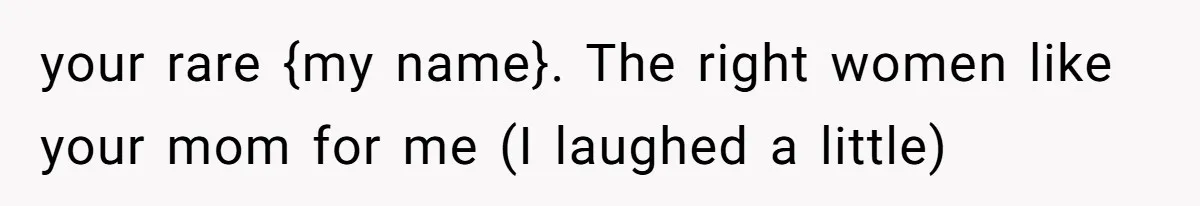 your rare {my name}. The right women like your mom for me (I laughed a little)