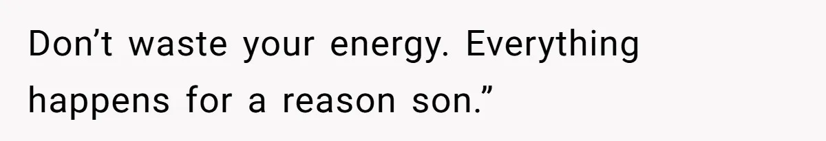 Don’t waste your energy. Everything happens for a reason son.”