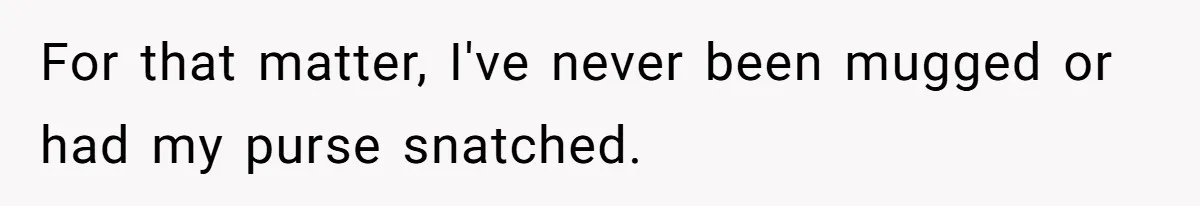 For that matter, I've never been mugged or had my purse snatched.