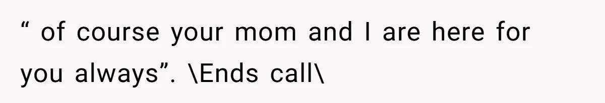 “ of course your mom and I are here for you always”. \Ends call
