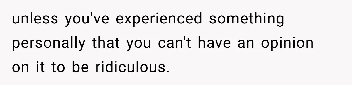 unless you've experienced something personally that you can't have an opinion on it to be ridiculous.