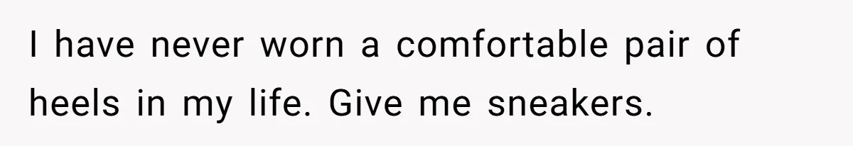 I have never worn a comfortable pair of heels in my life. Give me sneakers.