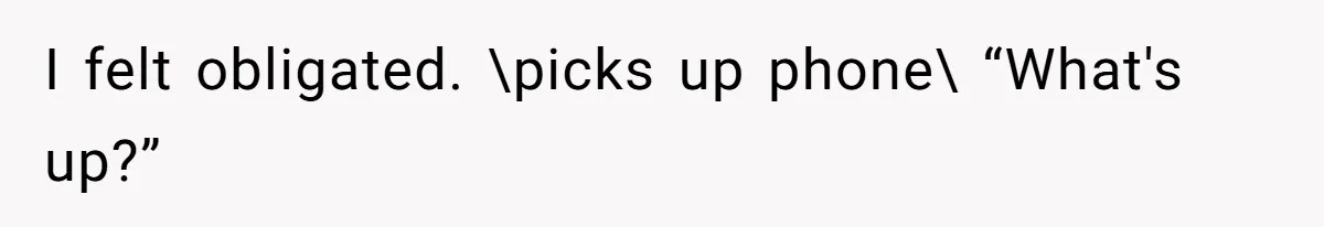 I felt obligated. \picks up phone\ “What's up?”