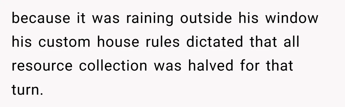 He Flipped the Entire Board Game After the Host Started Inventing Rules Mid-Match because it was raining outside his window his custom house rules dictated that all resource collection was halved for that turn.