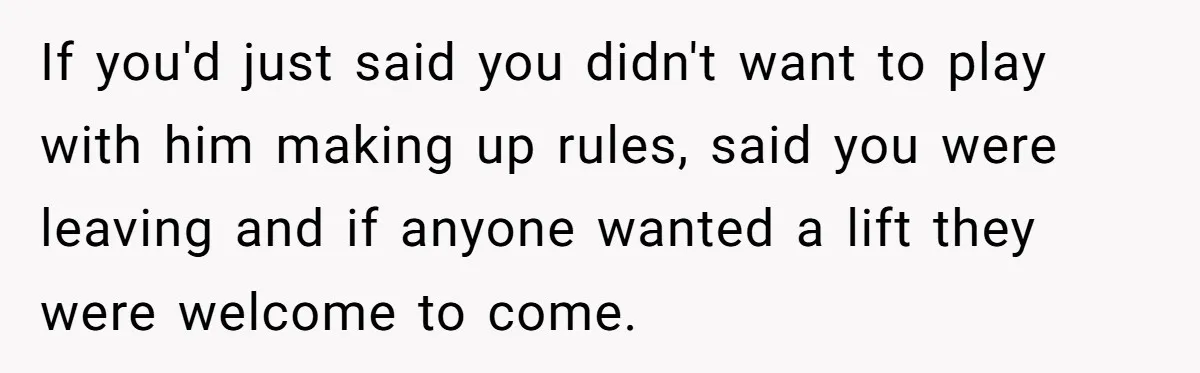 He Flipped the Entire Board Game After the Host Started Inventing Rules Mid-Match If you'd just said you didn't want to play with him making up rules, said you were leaving and if anyone wanted a lift they were welcome to come.