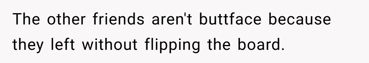 He Flipped the Entire Board Game After the Host Started Inventing Rules Mid-Match The other friends aren't buttface because they left without flipping the board.
