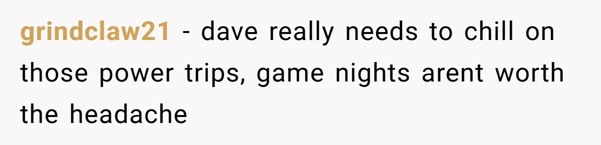 He Flipped the Entire Board Game After the Host Started Inventing Rules Mid-Match grindclaw21 − dave really needs to chill on those power trips, game nights arent worth the headache