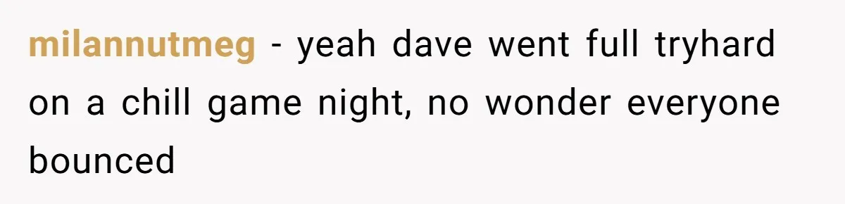 He Flipped the Entire Board Game After the Host Started Inventing Rules Mid-Match milannutmeg − yeah dave went full tryhard on a chill game night, no wonder everyone bounced