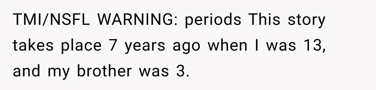 TMI/NSFL WARNING: periods This story takes place 7 years ago when I was 13, and my brother was 3.