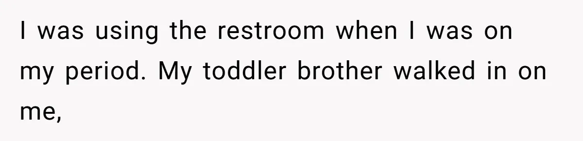I was using the restroom when I was on my period. My toddler brother walked in on me,