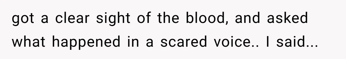 got a clear sight of the blood, and asked what happened in a scared voice.. I said...