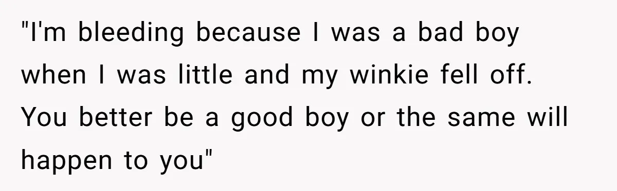 "I'm bleeding because I was a bad boy when I was little and my winkie fell off. You better be a good boy or the same will happen to you"