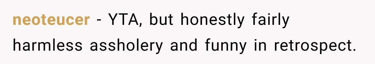 neoteucer − YTA, but honestly fairly harmless assholery and funny in retrospect.