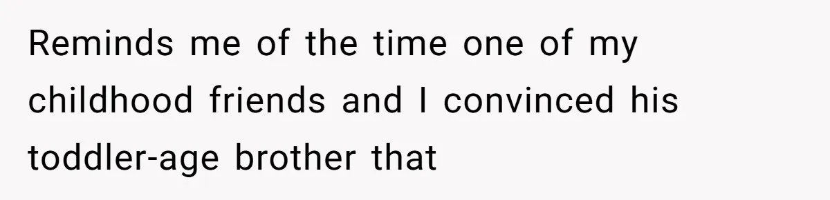 Reminds me of the time one of my childhood friends and I convinced his toddler-age brother that