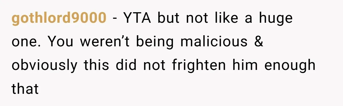 gothlord9000 − YTA but not like a huge one. You weren’t being malicious & obviously this did not frighten him enough that