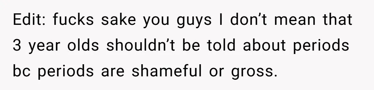 Edit: fucks sake you guys I don’t mean that 3 year olds shouldn’t be told about periods bc periods are shameful or gross.