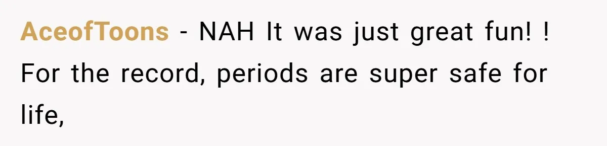 AceofToons − NAH It was just great fun! ! For the record, periods are super safe for life,