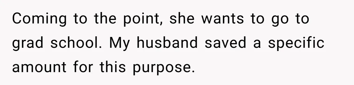 Her Stepdaughter Ignored Her for Years, Then Suddenly Became Warm When She Thought Tuition Money Was Coming Coming to the point, she wants to go to grad school. My husband saved a specific amount for this purpose.