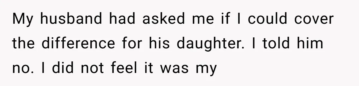 Her Stepdaughter Ignored Her for Years, Then Suddenly Became Warm When She Thought Tuition Money Was Coming My husband had asked me if I could cover the difference for his daughter. I told him no. I did not feel it was my