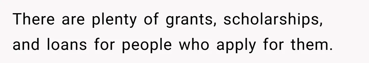 Her Stepdaughter Ignored Her for Years, Then Suddenly Became Warm When She Thought Tuition Money Was Coming There are plenty of grants, scholarships, and loans for people who apply for them.