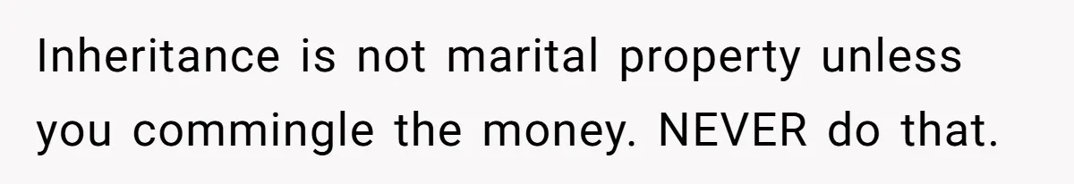 Her Stepdaughter Ignored Her for Years, Then Suddenly Became Warm When She Thought Tuition Money Was Coming Inheritance is not marital property unless you commingle the money. NEVER do that.