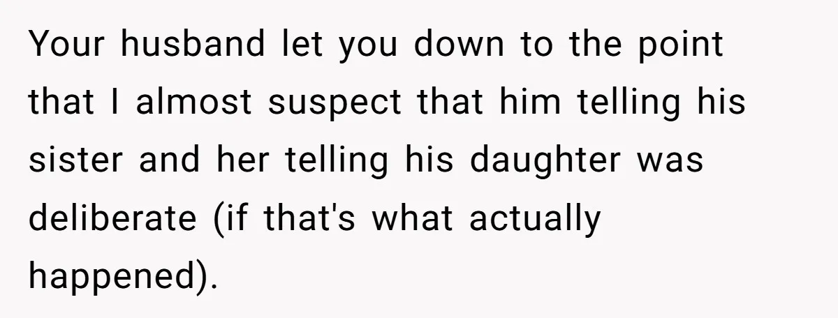 Her Stepdaughter Ignored Her for Years, Then Suddenly Became Warm When She Thought Tuition Money Was Coming Your husband let you down to the point that I almost suspect that him telling his sister and her telling his daughter was deliberate (if that's what actually happened).