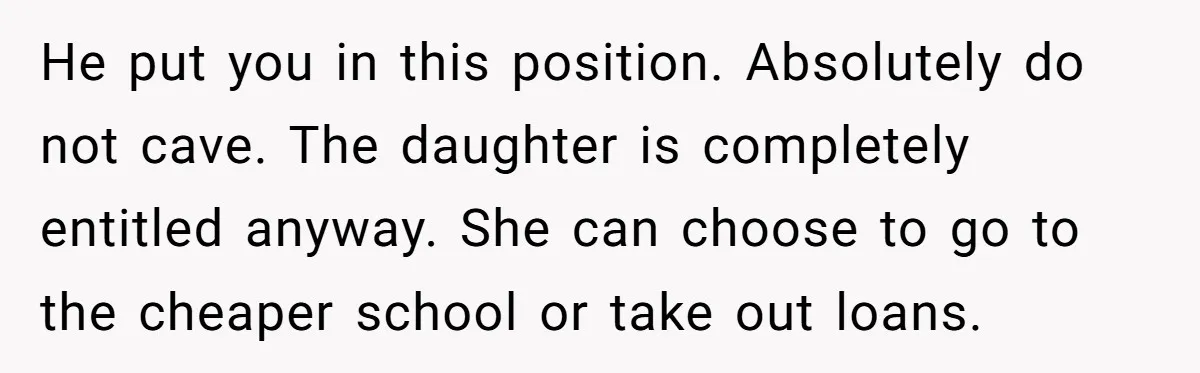 Her Stepdaughter Ignored Her for Years, Then Suddenly Became Warm When She Thought Tuition Money Was Coming He put you in this position. Absolutely do not cave. The daughter is completely entitled anyway. She can choose to go to the cheaper school or take out loans.
